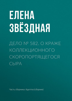Книга Дело № 582. О краже коллекционного скоропортящегося сыра