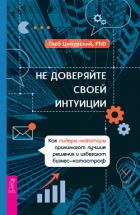 Книга Не доверяйте своей интуиции. Как лидеры-новаторы принимают лучшие решения и избегают бизнес-катастро